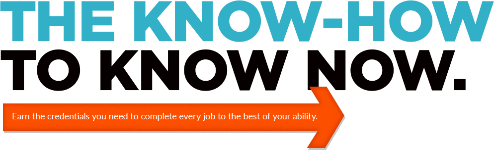 The Know-How to Know Now. Earn the credentials you need to complete every job to the best of your ability.